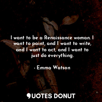 I want to be a Renaissance woman. I want to paint, and I want to write, and I want to act, and I want to just do everything.