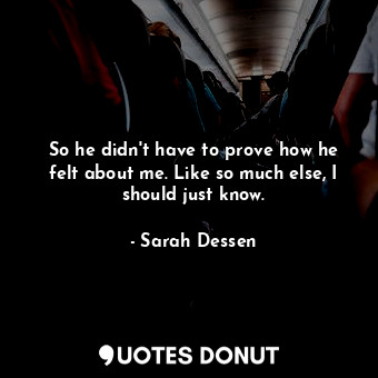  So he didn't have to prove how he felt about me. Like so much else, I should jus... - Sarah Dessen - Quotes Donut