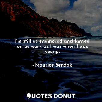  I&#39;m still as enamored and turned on by work as I was when I was young.... - Maurice Sendak - Quotes Donut