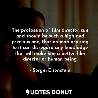The profession of film director can and should be such a high and precious one; that no man aspiring to it can disregard any knowledge that will make him a better film director or human being.