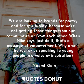  We are looking to brands for poetry and for spirituality, because we're not gett... - Naomi Klein - Quotes Donut