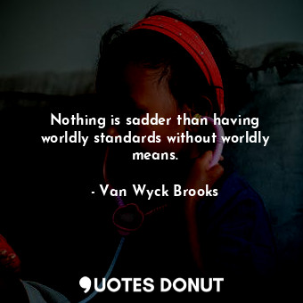 Nothing is sadder than having worldly standards without worldly means.
