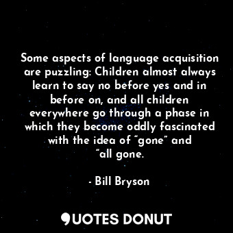 Some aspects of language acquisition are puzzling: Children almost always learn to say no before yes and in before on, and all children everywhere go through a phase in which they become oddly fascinated with the idea of “gone” and “all gone.