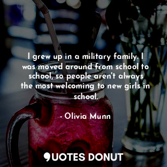  I grew up in a military family. I was moved around from school to school, so peo... - Olivia Munn - Quotes Donut