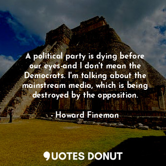  A political party is dying before our eyes-and I don&#39;t mean the Democrats. I... - Howard Fineman - Quotes Donut