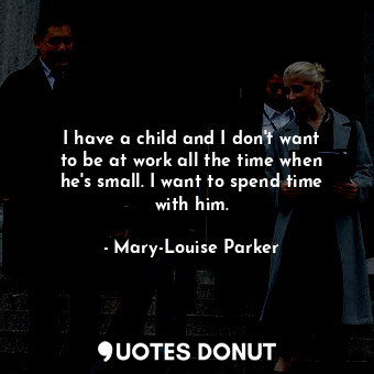  I have a child and I don&#39;t want to be at work all the time when he&#39;s sma... - Mary-Louise Parker - Quotes Donut