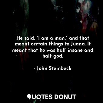  He said, "I am a man," and that meant certain things to Juana. It meant that he ... - John Steinbeck - Quotes Donut
