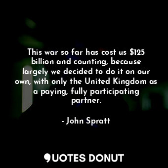  This war so far has cost us $125 billion and counting, because largely we decide... - John Spratt - Quotes Donut