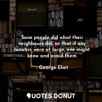 Sane people did what their neighbours did, so that if any lunatics were at large, one might know and avoid them.