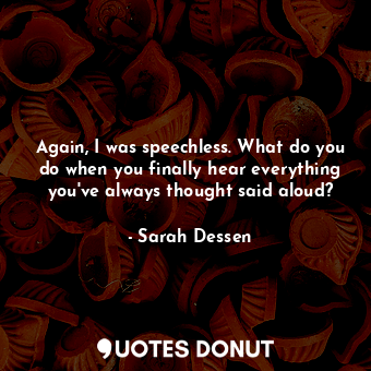  Again, I was speechless. What do you do when you finally hear everything you've ... - Sarah Dessen - Quotes Donut