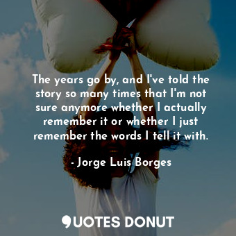  The years go by, and I've told the story so many times that I'm not sure anymore... - Jorge Luis Borges - Quotes Donut