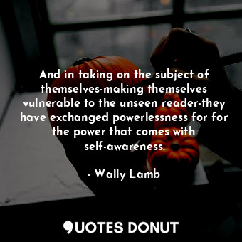 And in taking on the subject of themselves-making themselves vulnerable to the u... - Wally Lamb - Quotes Donut