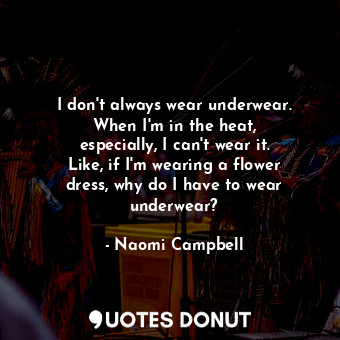 I don&#39;t always wear underwear. When I&#39;m in the heat, especially, I can&#39;t wear it. Like, if I&#39;m wearing a flower dress, why do I have to wear underwear?