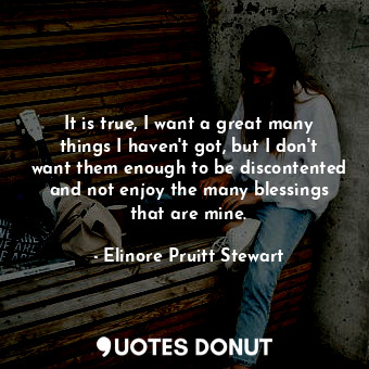  It is true, I want a great many things I haven't got, but I don't want them enou... - Elinore Pruitt Stewart - Quotes Donut