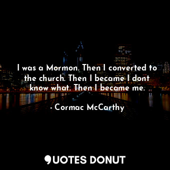 I was a Mormon. Then I converted to the church. Then I became I dont know what. Then I became me.