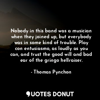  Nobody in this band was a musician when they joined up, but everybody was in som... - Thomas Pynchon - Quotes Donut