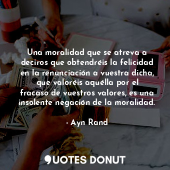  Una moralidad que se atreva a deciros que obtendréis la felicidad en la renuncia... - Ayn Rand - Quotes Donut