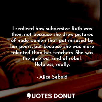  I realized how subversive Ruth was then, not because she drew pictures of nude w... - Alice Sebold - Quotes Donut