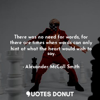 There was no need for words, for there are times when words can only hint at what the heart would wish to say.