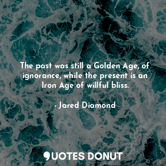 The past was still a Golden Age, of ignorance, while the present is an Iron Age of willful bliss.