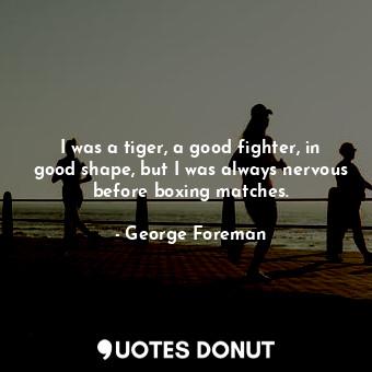 I was a tiger, a good fighter, in good shape, but I was always nervous before boxing matches.