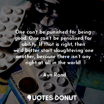 One can’t be punished for being good. One can’t be penalized for ability. If that is right, then we’d better start slaughtering one another, because there isn’t any right at all in the world!