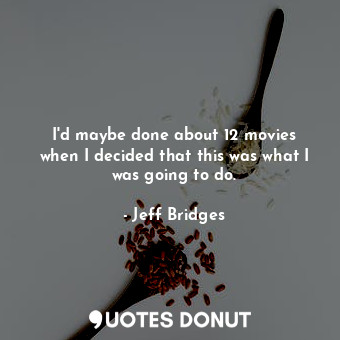  I&#39;d maybe done about 12 movies when I decided that this was what I was going... - Jeff Bridges - Quotes Donut
