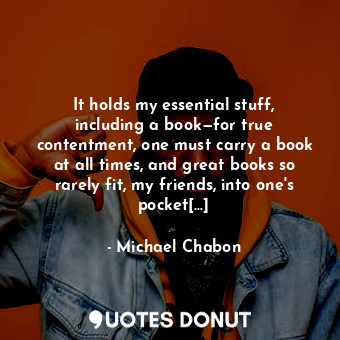 It holds my essential stuff, including a book—for true contentment, one must carry a book at all times, and great books so rarely fit, my friends, into one's pocket[…]