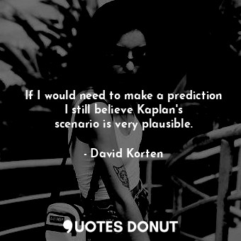  If I would need to make a prediction I still believe Kaplan&#39;s scenario is ve... - David Korten - Quotes Donut