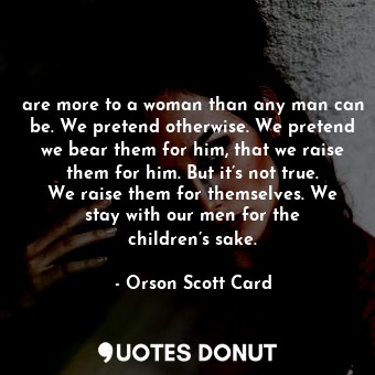  are more to a woman than any man can be. We pretend otherwise. We pretend we bea... - Orson Scott Card - Quotes Donut
