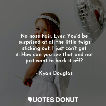  No nose hair. Ever. You&#39;d be surprised at all the little twigs sticking out.... - Kyan Douglas - Quotes Donut