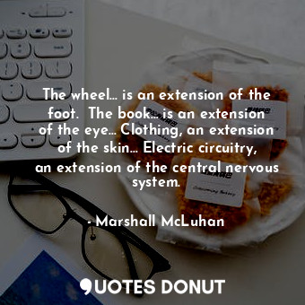  The wheel… is an extension of the foot.  The book… is an extension of the eye… C... - Marshall McLuhan - Quotes Donut
