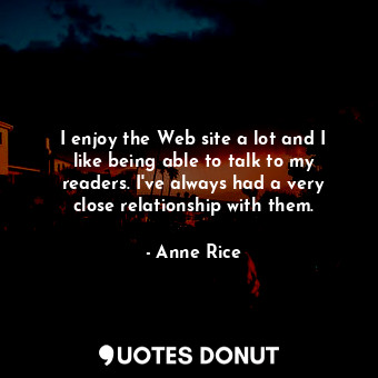  I enjoy the Web site a lot and I like being able to talk to my readers. I&#39;ve... - Anne Rice - Quotes Donut