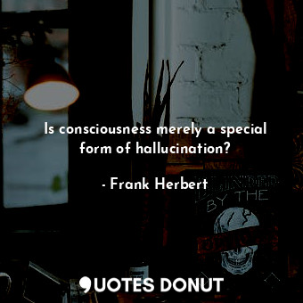 Is consciousness merely a special form of hallucination?