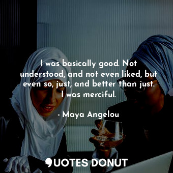  I was basically good. Not understood, and not even liked, but even so, just, and... - Maya Angelou - Quotes Donut