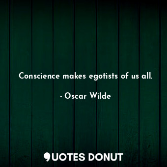 Conscience makes egotists of us all.