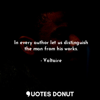 In every author let us distinguish the man from his works.