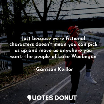  Just because we're fictional characters doesn't mean you can pick us up and move... - Garrison Keillor - Quotes Donut