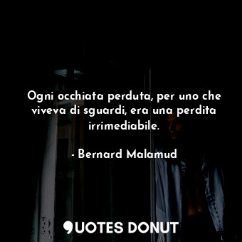  Ogni occhiata perduta, per uno che viveva di sguardi, era una perdita irrimediab... - Bernard Malamud - Quotes Donut