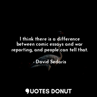  I think there is a difference between comic essays and war reporting, and people... - David Sedaris - Quotes Donut