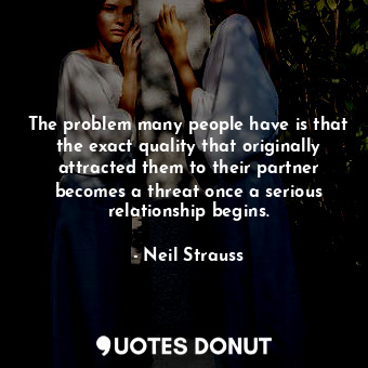 The problem many people have is that the exact quality that originally attracted them to their partner becomes a threat once a serious relationship begins.