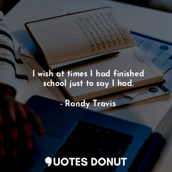  I wish at times I had finished school just to say I had.... - Randy Travis - Quotes Donut