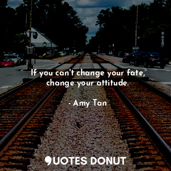  If you can't change your fate, change your attitude.... - Amy Tan - Quotes Donut