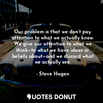  Our problem is that we don’t pay attention to what we actually know. We give our... - Steve Hagen - Quotes Donut