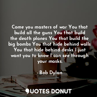  Come you masters of war You that build all the guns You that build the death pla... - Bob Dylan - Quotes Donut