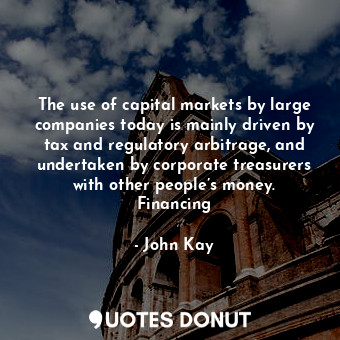 The use of capital markets by large companies today is mainly driven by tax and regulatory arbitrage, and undertaken by corporate treasurers with other people’s money. Financing