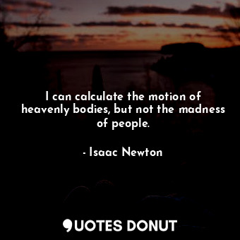 I can calculate the motion of heavenly bodies, but not the madness of people.