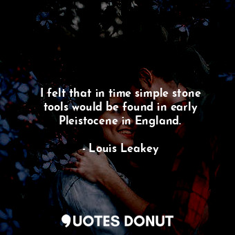  I felt that in time simple stone tools would be found in early Pleistocene in En... - Louis Leakey - Quotes Donut