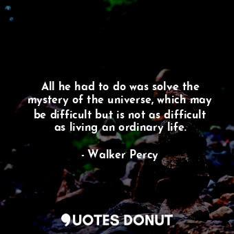  All he had to do was solve the mystery of the universe, which may be difficult b... - Walker Percy - Quotes Donut