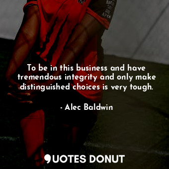  To be in this business and have tremendous integrity and only make distinguished... - Alec Baldwin - Quotes Donut